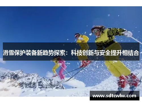 滑雪保护装备新趋势探索：科技创新与安全提升相结合